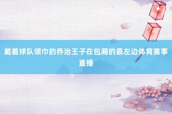 戴着球队领巾的乔治王子在包厢的最左边体育赛事直播