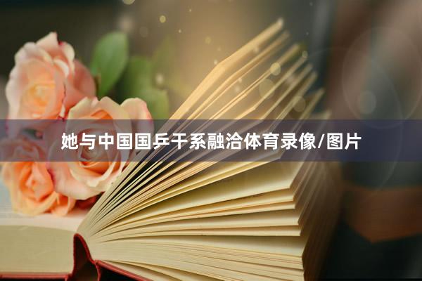她与中国国乒干系融洽体育录像/图片