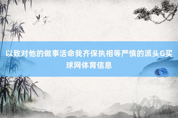 以致对他的做事活命我齐保执相等严慎的派头G买球网体育信息