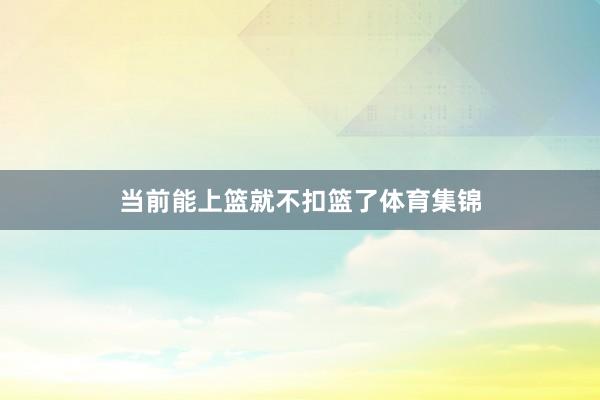 当前能上篮就不扣篮了体育集锦
