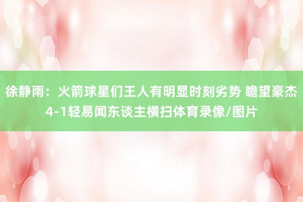 徐静雨：火箭球星们王人有明显时刻劣势 瞻望豪杰4-1轻易闻东谈主横扫体育录像/图片