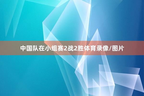 中国队在小组赛2战2胜体育录像/图片