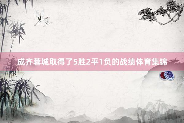 成齐蓉城取得了5胜2平1负的战绩体育集锦