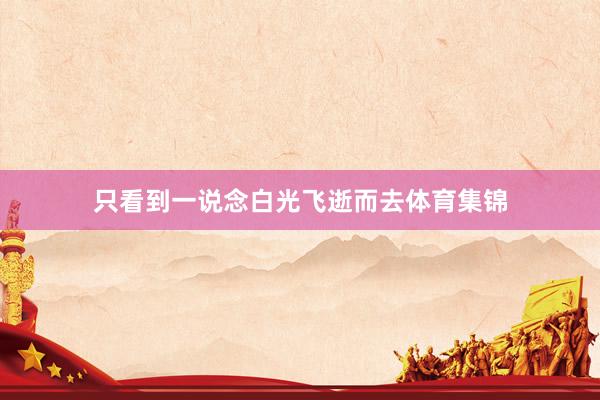 只看到一说念白光飞逝而去体育集锦