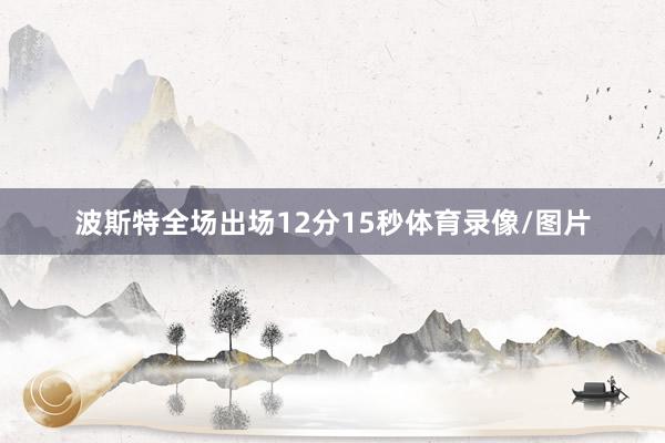 波斯特全场出场12分15秒体育录像/图片