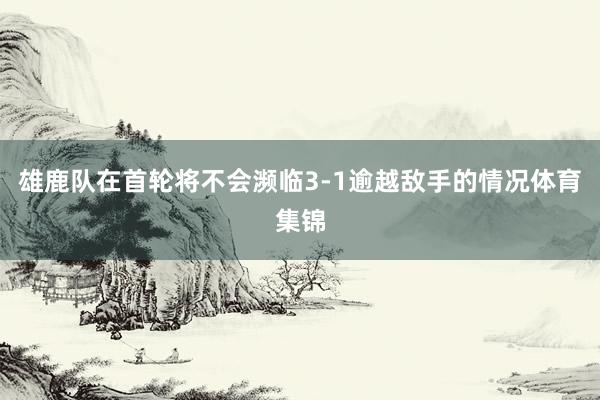 雄鹿队在首轮将不会濒临3-1逾越敌手的情况体育集锦