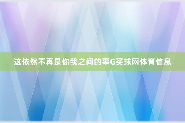 这依然不再是你我之间的事G买球网体育信息