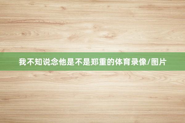 我不知说念他是不是郑重的体育录像/图片