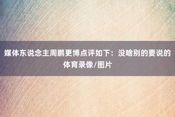 媒体东说念主周鹏更博点评如下：没啥别的要说的体育录像/图片