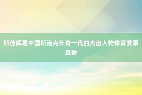 斯佳辉是中国斯诺克年青一代的杰出人物体育赛事直播