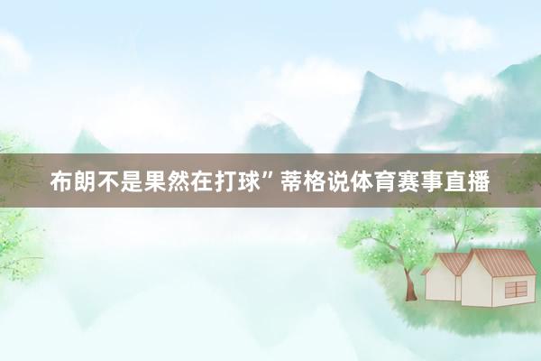 布朗不是果然在打球”蒂格说体育赛事直播