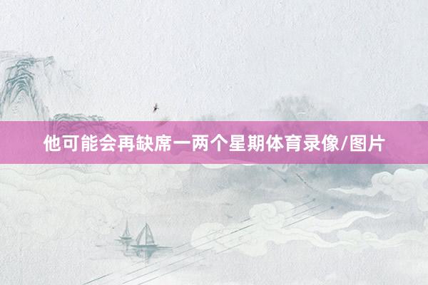 他可能会再缺席一两个星期体育录像/图片
