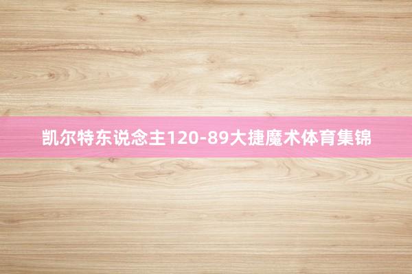 凯尔特东说念主120-89大捷魔术体育集锦