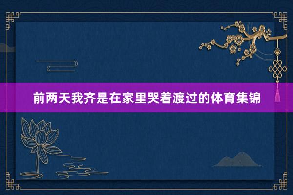 前两天我齐是在家里哭着渡过的体育集锦