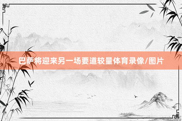 巴萨将迎来另一场要道较量体育录像/图片