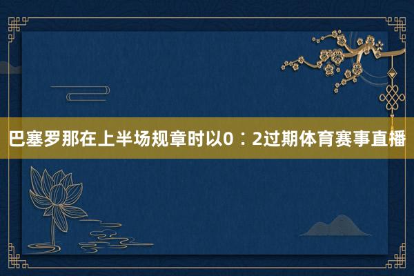 巴塞罗那在上半场规章时以0∶2过期体育赛事直播