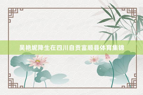 吴艳妮降生在四川自贡富顺县体育集锦
