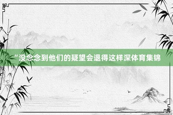 “没念念到他们的疑望会退得这样深体育集锦