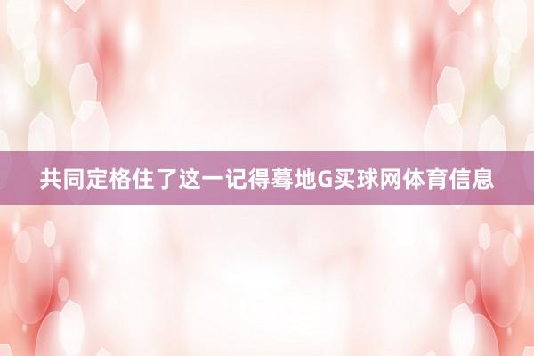 共同定格住了这一记得蓦地G买球网体育信息