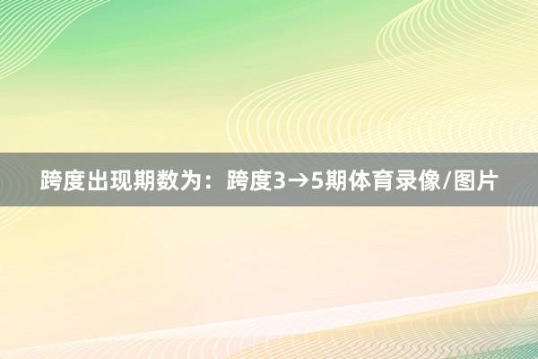 跨度出现期数为：跨度3→5期体育录像/图片