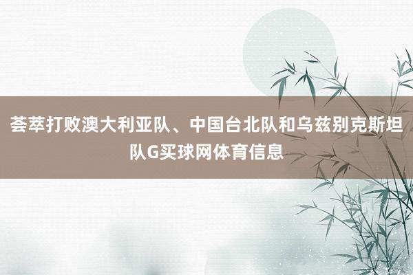 荟萃打败澳大利亚队、中国台北队和乌兹别克斯坦队G买球网体育信息