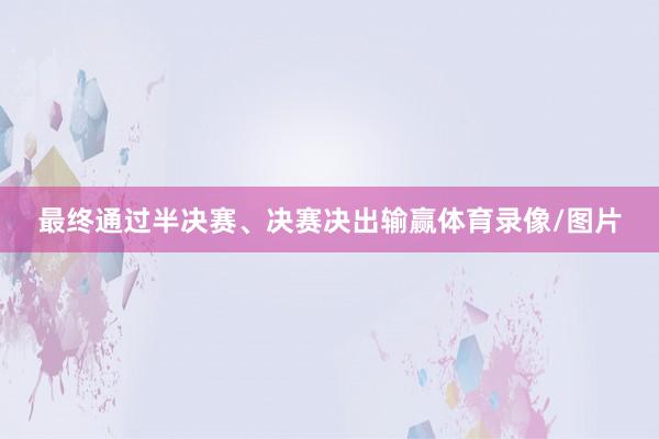 最终通过半决赛、决赛决出输赢体育录像/图片
