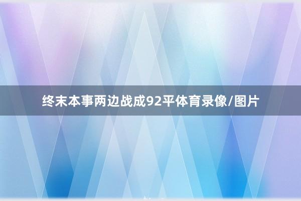 终末本事两边战成92平体育录像/图片