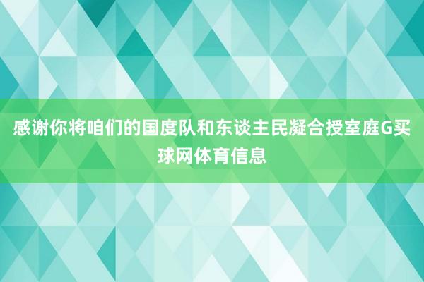 感谢你将咱们的国度队和东谈主民凝合授室庭G买球网体育信息