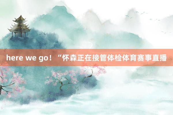 here we go！“怀森正在接管体检体育赛事直播