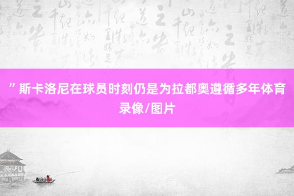 ”斯卡洛尼在球员时刻仍是为拉都奥遵循多年体育录像/图片
