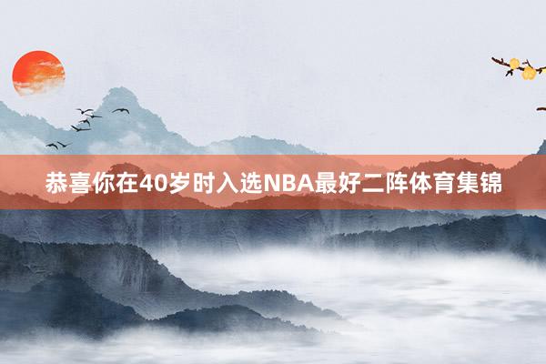 恭喜你在40岁时入选NBA最好二阵体育集锦