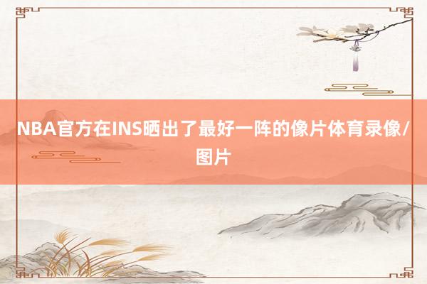 NBA官方在INS晒出了最好一阵的像片体育录像/图片
