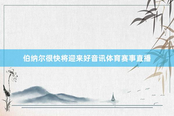 伯纳尔很快将迎来好音讯体育赛事直播