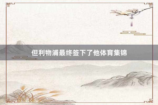 但利物浦最终签下了他体育集锦