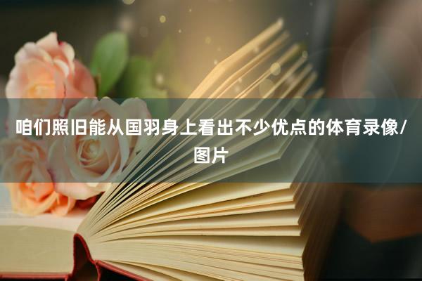 咱们照旧能从国羽身上看出不少优点的体育录像/图片