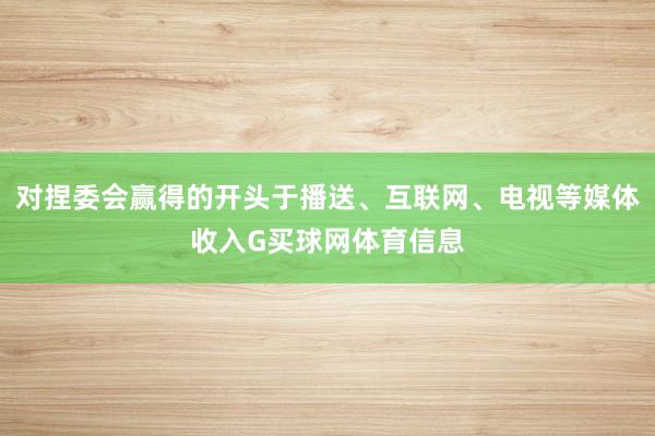 对捏委会赢得的开头于播送、互联网、电视等媒体收入G买球网体育信息