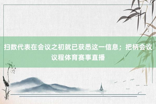 扫数代表在会议之初就已获悉这一信息；把柄会议议程体育赛事直播