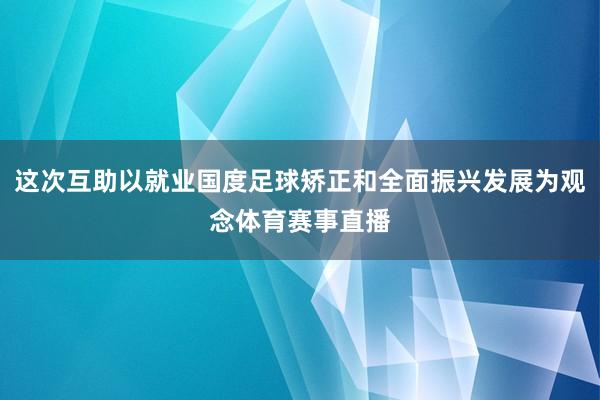 这次互助以就业国度足球矫正和全面振兴发展为观念体育赛事直播