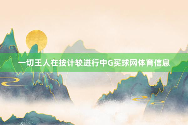 一切王人在按计较进行中G买球网体育信息
