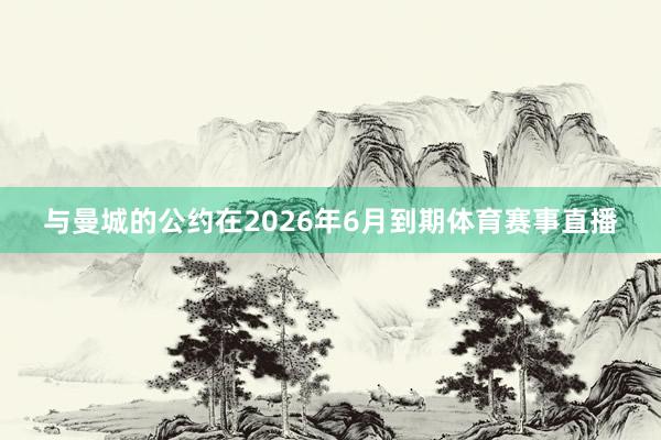 与曼城的公约在2026年6月到期体育赛事直播