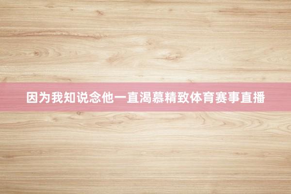 因为我知说念他一直渴慕精致体育赛事直播
