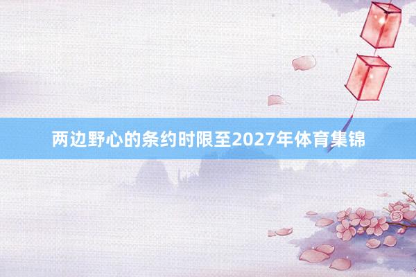 两边野心的条约时限至2027年体育集锦