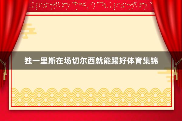 独一里斯在场切尔西就能踢好体育集锦