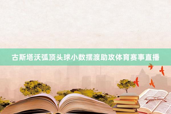 古斯塔沃弧顶头球小数摆渡助攻体育赛事直播