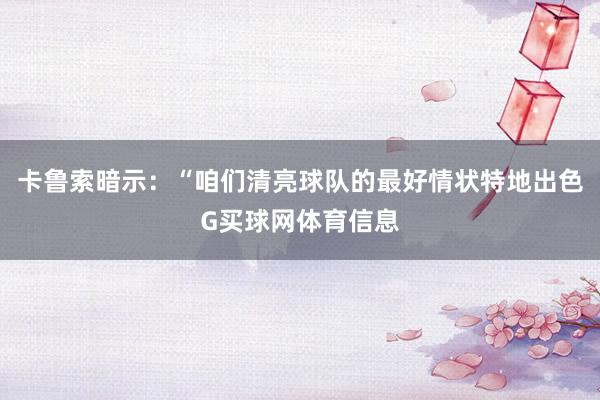 卡鲁索暗示：“咱们清亮球队的最好情状特地出色G买球网体育信息
