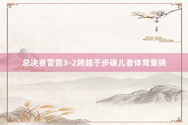 总决赛雷霆3-2跨越于步碾儿者体育集锦