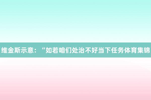 维金斯示意：“如若咱们处治不好当下任务体育集锦
