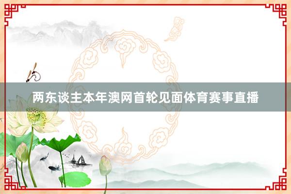 两东谈主本年澳网首轮见面体育赛事直播
