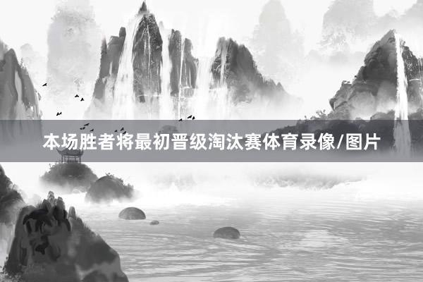 本场胜者将最初晋级淘汰赛体育录像/图片