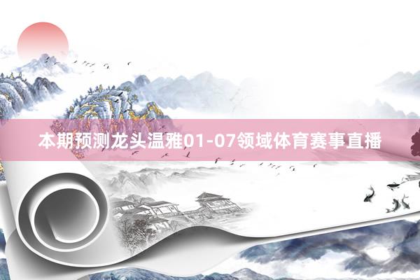 本期预测龙头温雅01-07领域体育赛事直播